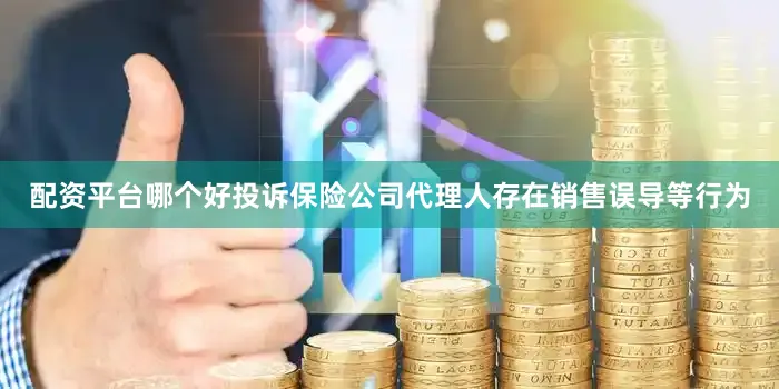 配资平台哪个好投诉保险公司代理人存在销售误导等行为
