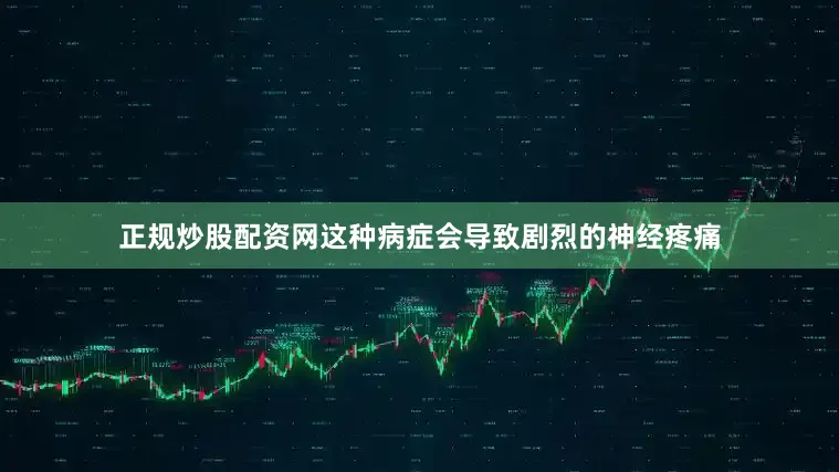 正规炒股配资网这种病症会导致剧烈的神经疼痛