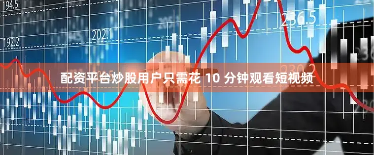 配资平台炒股用户只需花 10 分钟观看短视频