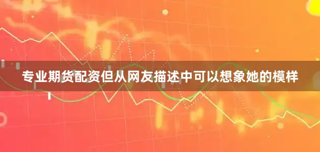 专业期货配资但从网友描述中可以想象她的模样