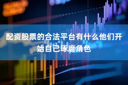 配资股票的合法平台有什么他们开始自己琢磨角色