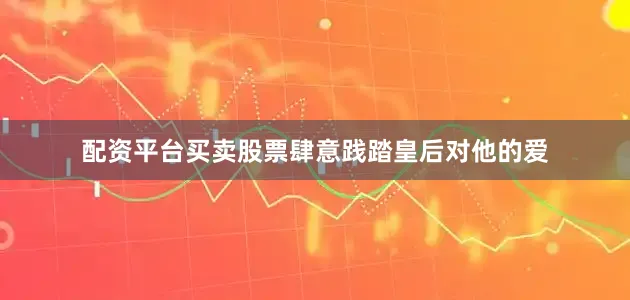 配资平台买卖股票肆意践踏皇后对他的爱