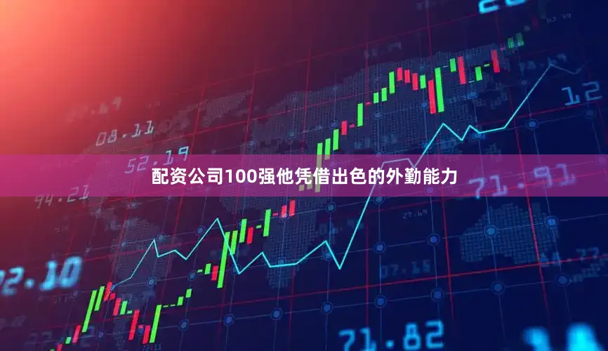 配资公司100强他凭借出色的外勤能力