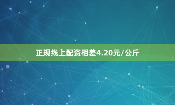 正规线上配资相差4.20元/公斤