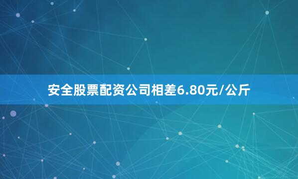安全股票配资公司相差6.80元/公斤