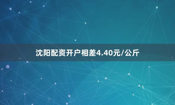 沈阳配资开户相差4.40元/公斤