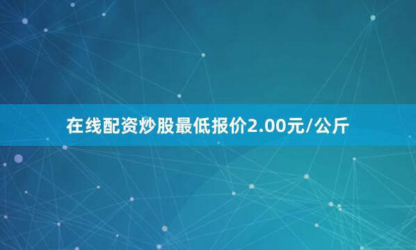 在线配资炒股最低报价2.00元/公斤