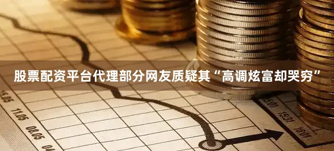 股票配资平台代理部分网友质疑其“高调炫富却哭穷”