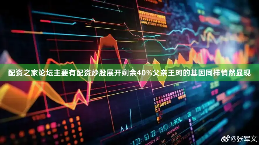 配资之家论坛主要有配资炒股展开剩余40%父亲王珂的基因同样悄然显现