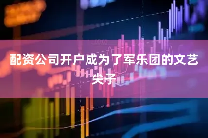 配资公司开户成为了军乐团的文艺尖子