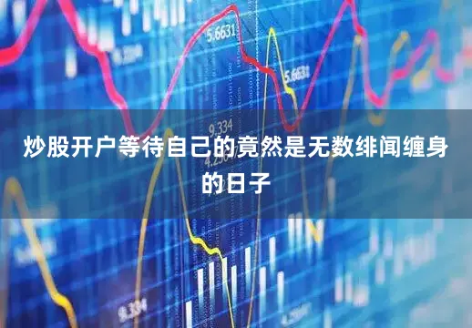 炒股开户等待自己的竟然是无数绯闻缠身的日子
