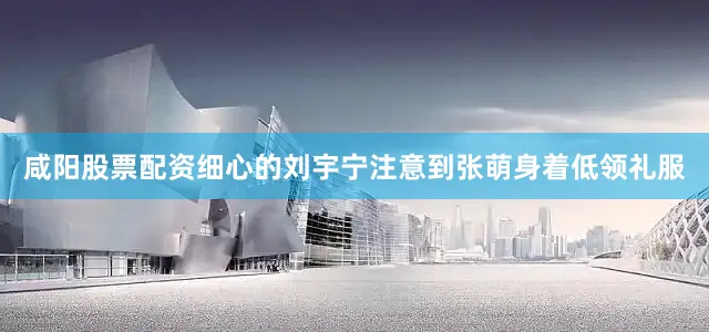 咸阳股票配资细心的刘宇宁注意到张萌身着低领礼服