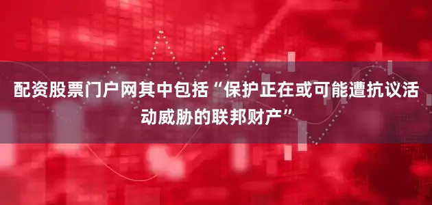 配资股票门户网其中包括“保护正在或可能遭抗议活动威胁的联邦财产”